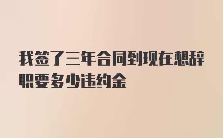 我签了三年合同到现在想辞职要多少违约金