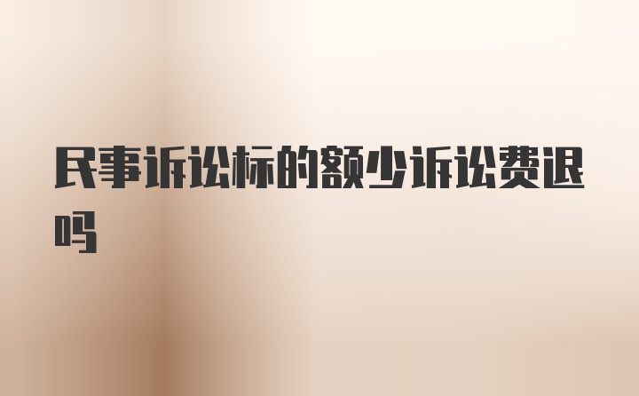 民事诉讼标的额少诉讼费退吗