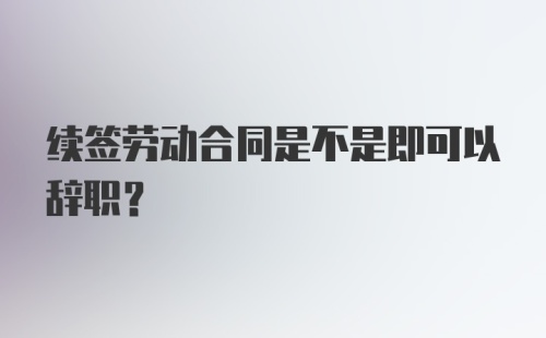 续签劳动合同是不是即可以辞职？