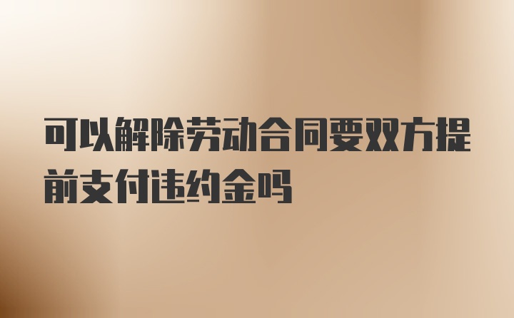 可以解除劳动合同要双方提前支付违约金吗