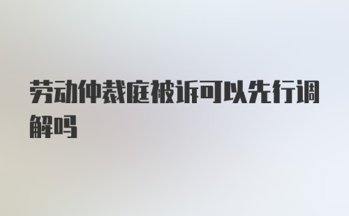 劳动仲裁庭被诉可以先行调解吗