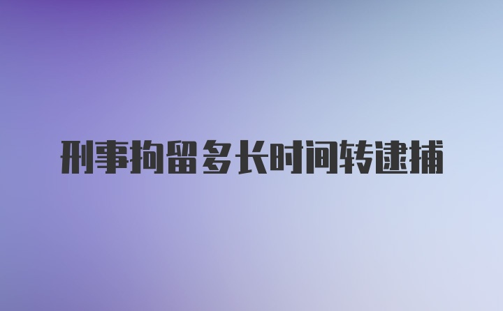 刑事拘留多长时间转逮捕