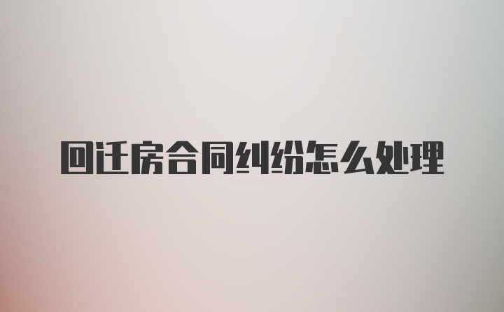 回迁房合同纠纷怎么处理