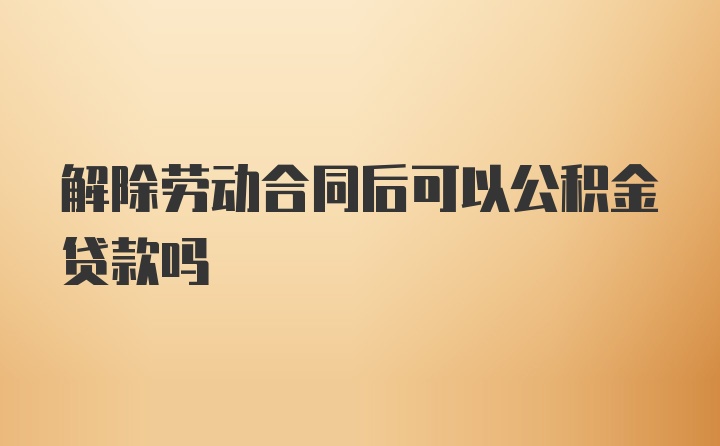 解除劳动合同后可以公积金贷款吗