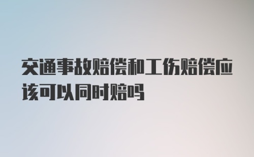 交通事故赔偿和工伤赔偿应该可以同时赔吗