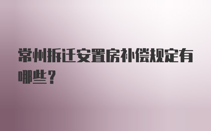 常州拆迁安置房补偿规定有哪些？