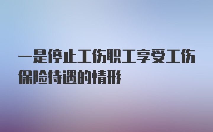 一是停止工伤职工享受工伤保险待遇的情形