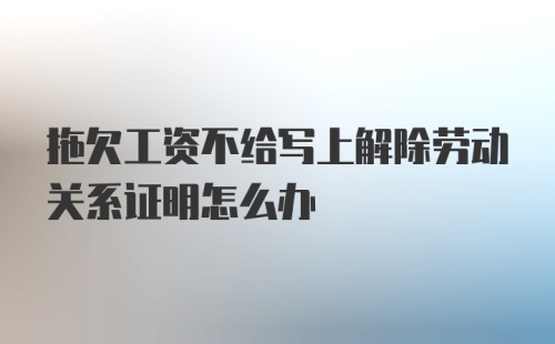 拖欠工资不给写上解除劳动关系证明怎么办