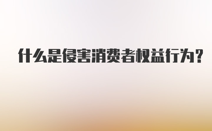 什么是侵害消费者权益行为？