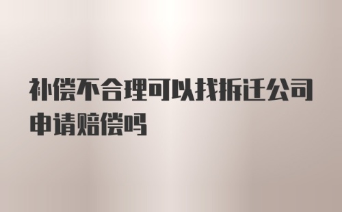 补偿不合理可以找拆迁公司申请赔偿吗