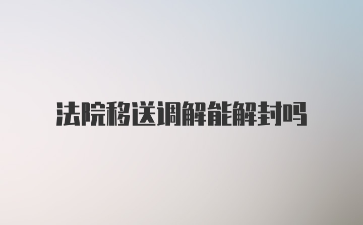 法院移送调解能解封吗