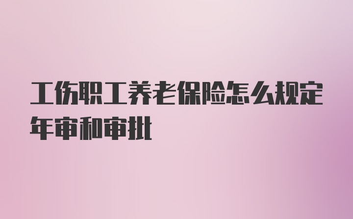 工伤职工养老保险怎么规定年审和审批