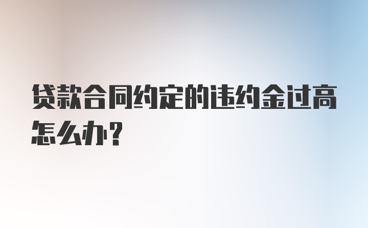 贷款合同约定的违约金过高怎么办？