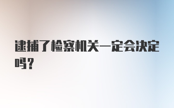 逮捕了检察机关一定会决定吗？