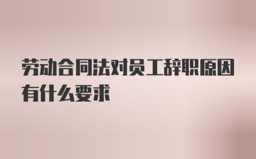 劳动合同法对员工辞职原因有什么要求