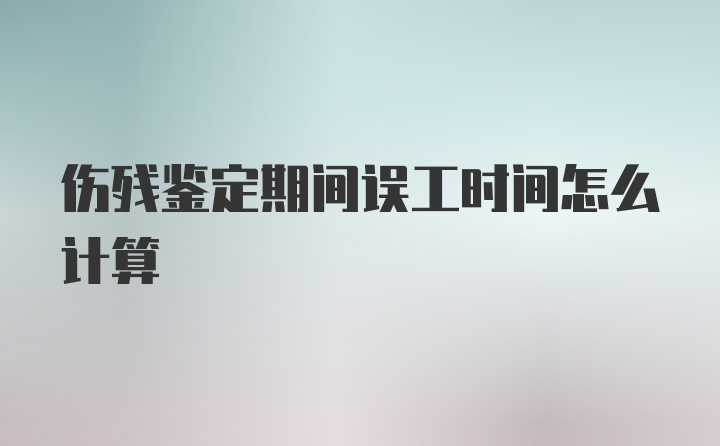 伤残鉴定期间误工时间怎么计算