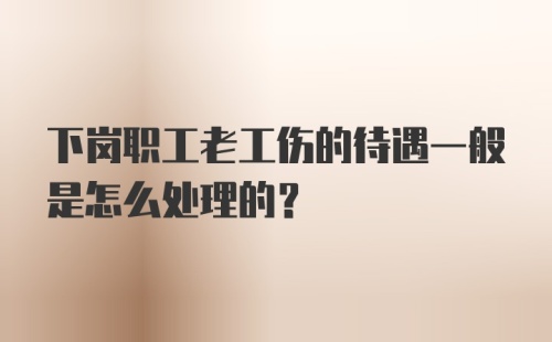 下岗职工老工伤的待遇一般是怎么处理的？