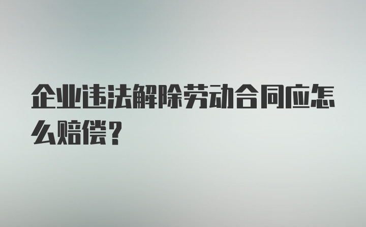 企业违法解除劳动合同应怎么赔偿？