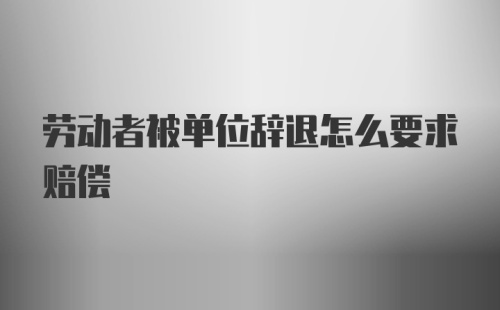 劳动者被单位辞退怎么要求赔偿