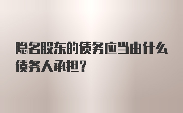 隐名股东的债务应当由什么债务人承担？