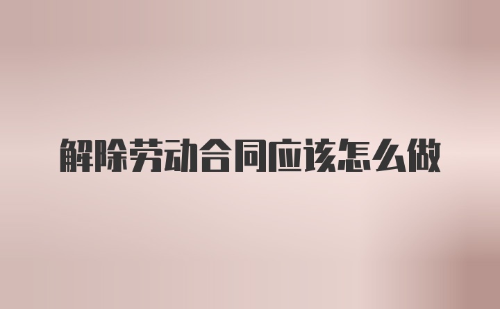 解除劳动合同应该怎么做