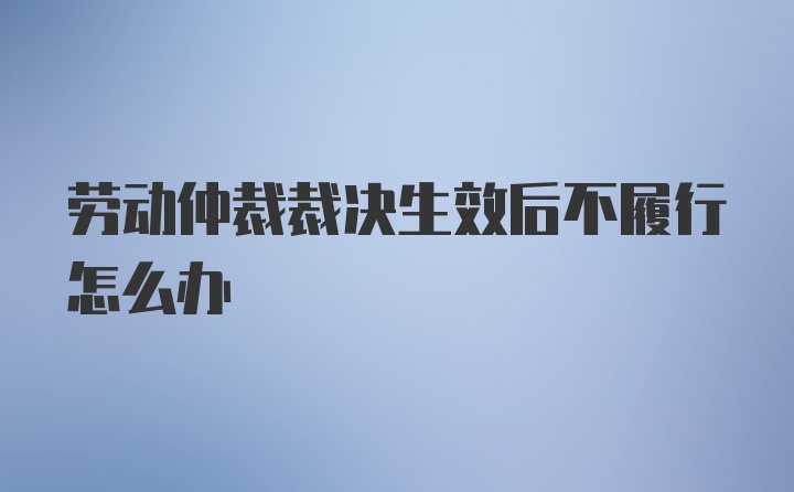 劳动仲裁裁决生效后不履行怎么办