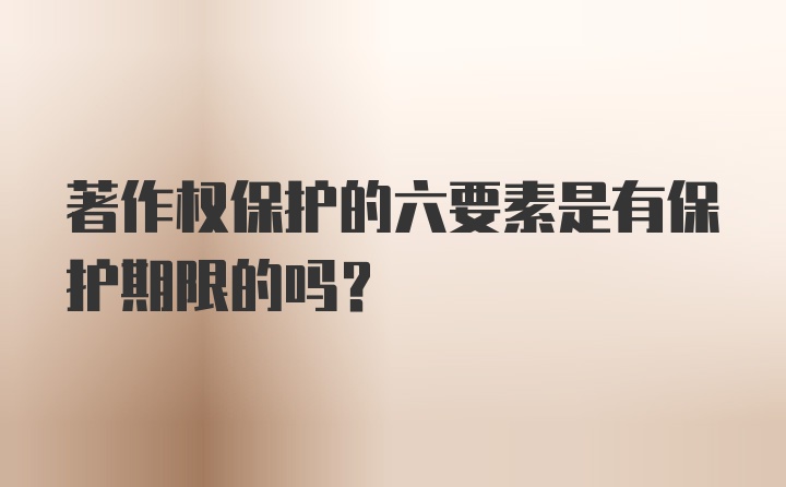 著作权保护的六要素是有保护期限的吗?