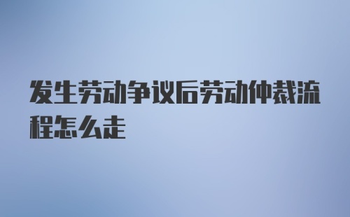 发生劳动争议后劳动仲裁流程怎么走