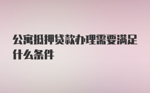 公寓抵押贷款办理需要满足什么条件