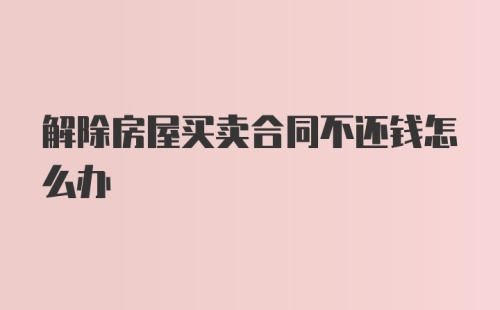 解除房屋买卖合同不还钱怎么办