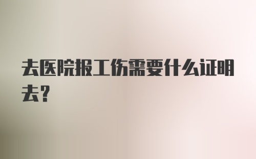 去医院报工伤需要什么证明去？