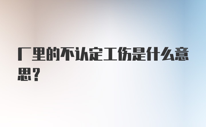 厂里的不认定工伤是什么意思？