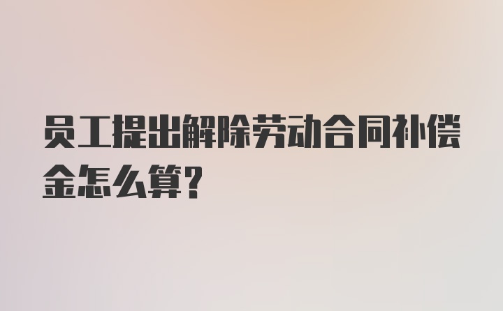 员工提出解除劳动合同补偿金怎么算？