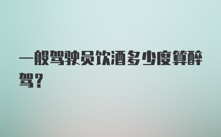 一般驾驶员饮酒多少度算醉驾？