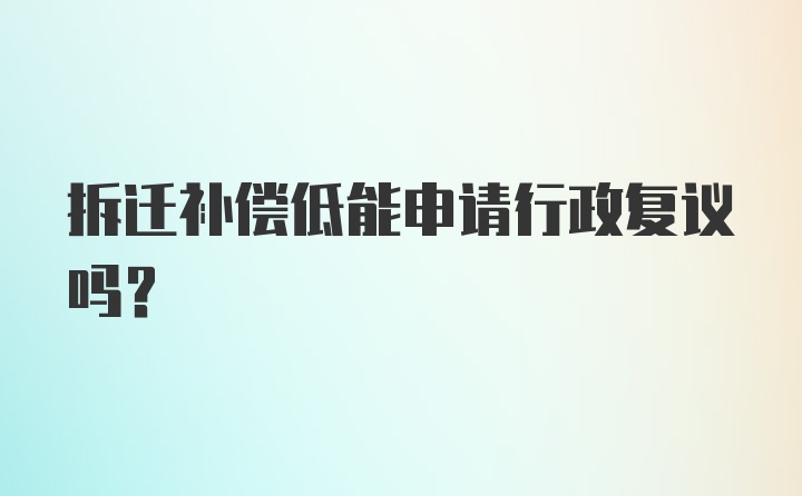 拆迁补偿低能申请行政复议吗？