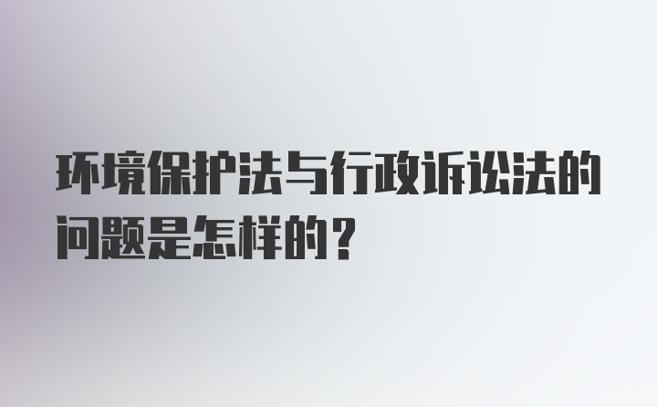 环境保护法与行政诉讼法的问题是怎样的？