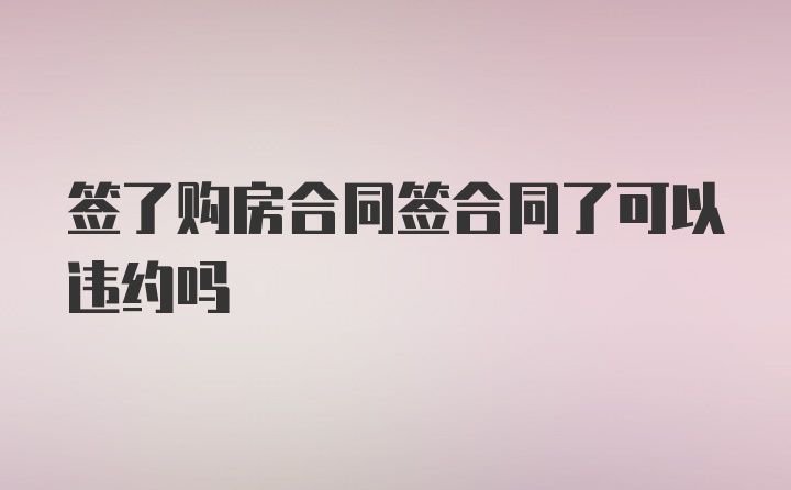 签了购房合同签合同了可以违约吗