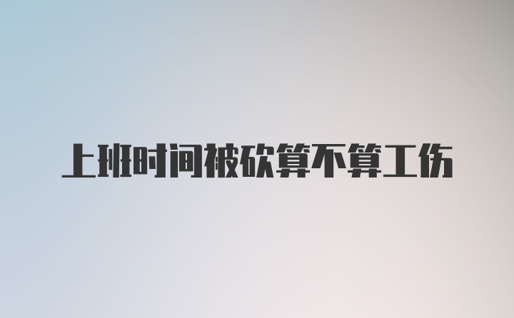 上班时间被砍算不算工伤