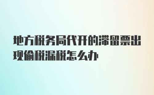 地方税务局代开的滞留票出现偷税漏税怎么办