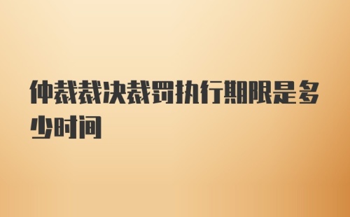 仲裁裁决裁罚执行期限是多少时间