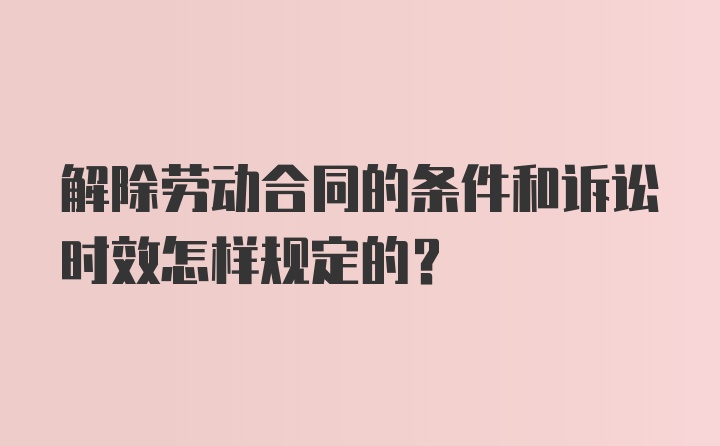 解除劳动合同的条件和诉讼时效怎样规定的？