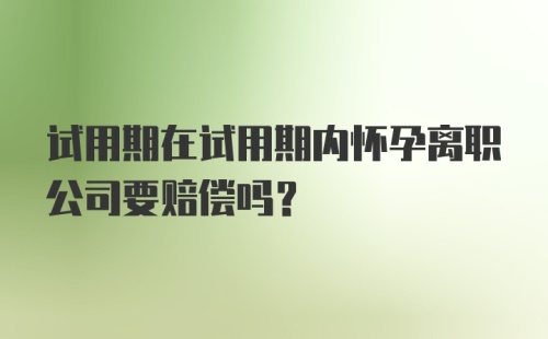 试用期在试用期内怀孕离职公司要赔偿吗?