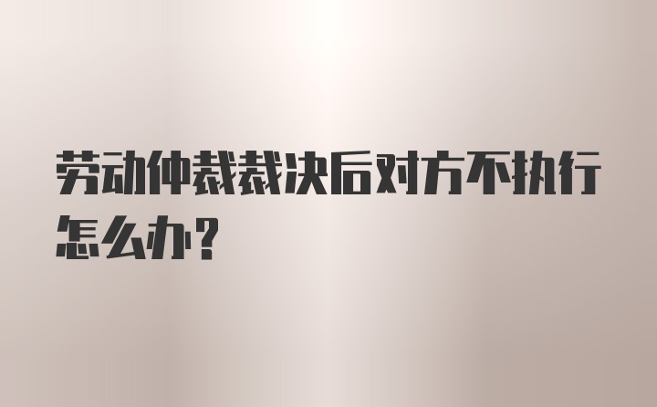 劳动仲裁裁决后对方不执行怎么办?