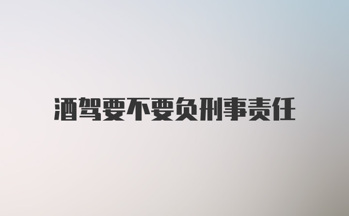 酒驾要不要负刑事责任