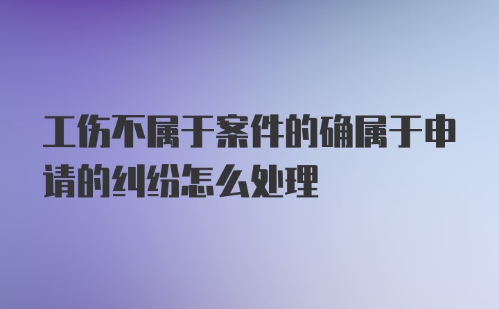 工伤不属于案件的确属于申请的纠纷怎么处理