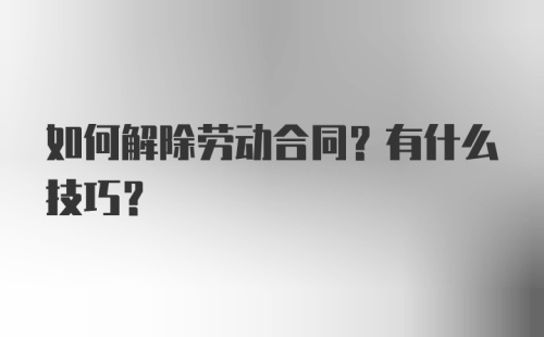 如何解除劳动合同？有什么技巧？