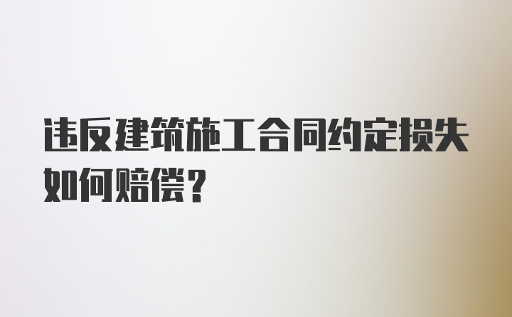 违反建筑施工合同约定损失如何赔偿？