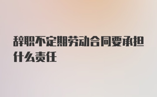 辞职不定期劳动合同要承担什么责任