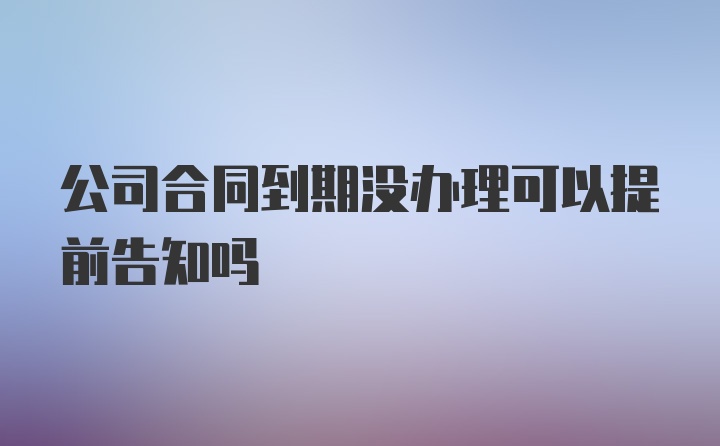 公司合同到期没办理可以提前告知吗