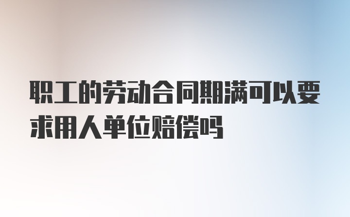 职工的劳动合同期满可以要求用人单位赔偿吗